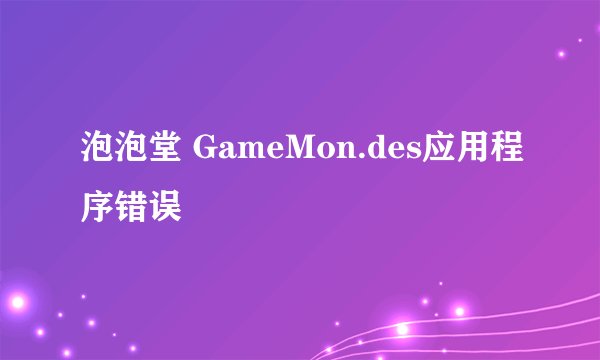 泡泡堂 GameMon.des应用程序错误