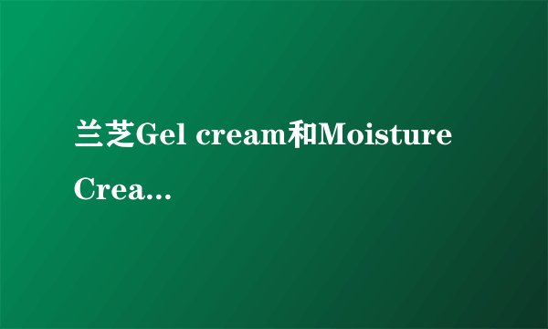 兰芝Gel cream和Moisture Cream有什么区别？