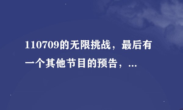 110709的无限挑战，最后有一个其他节目的预告，大家知道是什么节目吗？有玉泽演和文熙俊的镜头，谢谢啦！