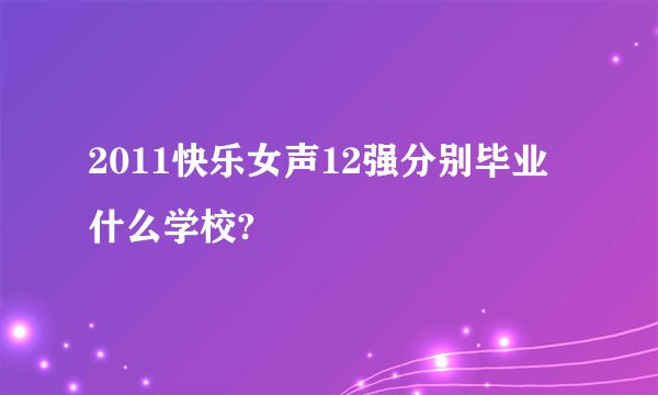 2011快乐女声12强分别毕业什么学校?