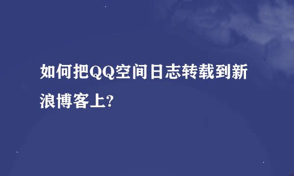 如何把QQ空间日志转载到新浪博客上?