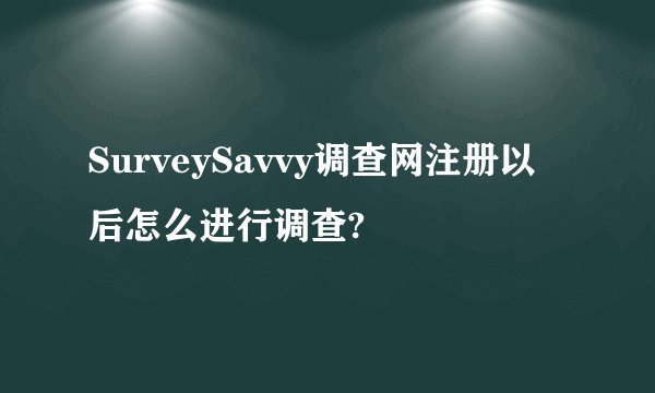 SurveySavvy调查网注册以后怎么进行调查?