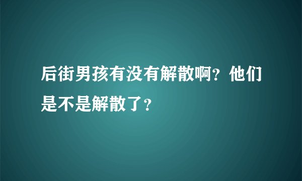 后街男孩有没有解散啊？他们是不是解散了？
