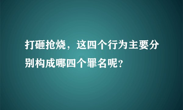 打砸抢烧，这四个行为主要分别构成哪四个罪名呢？