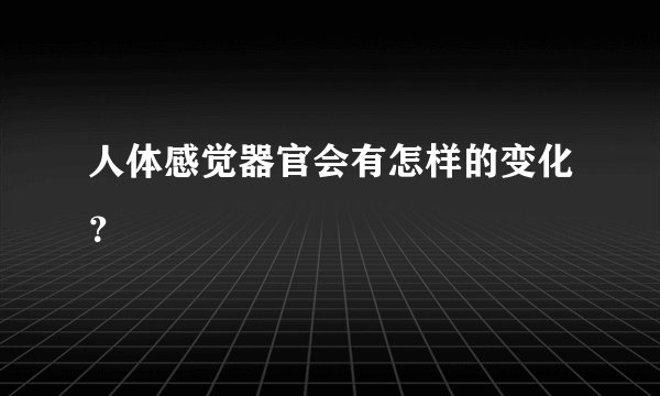 人体感觉器官会有怎样的变化？