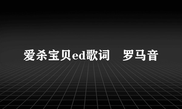 爱杀宝贝ed歌词 罗马音