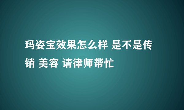 玛姿宝效果怎么样 是不是传销 美容 请律师帮忙