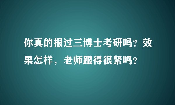 你真的报过三博士考研吗？效果怎样，老师跟得很紧吗？