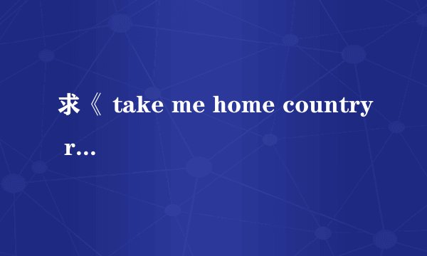 求《 take me home country roads》的歌词中文翻译