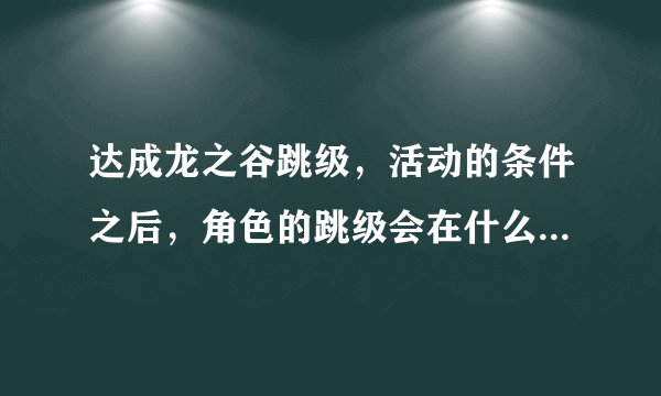 达成龙之谷跳级，活动的条件之后，角色的跳级会在什么时候完成？