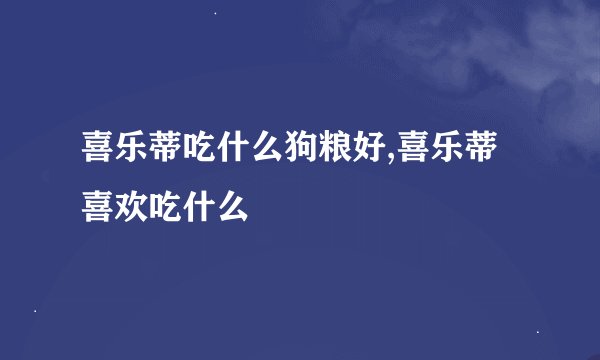 喜乐蒂吃什么狗粮好,喜乐蒂喜欢吃什么