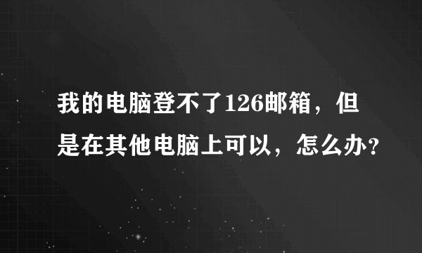 我的电脑登不了126邮箱，但是在其他电脑上可以，怎么办？