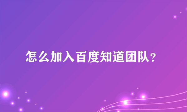 怎么加入百度知道团队？