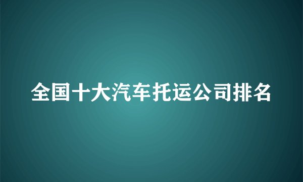 全国十大汽车托运公司排名
