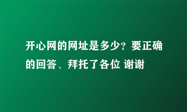 开心网的网址是多少？要正确的回答、拜托了各位 谢谢