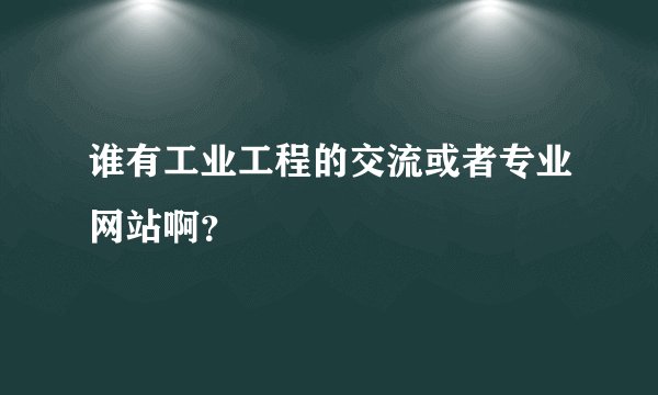 谁有工业工程的交流或者专业网站啊？
