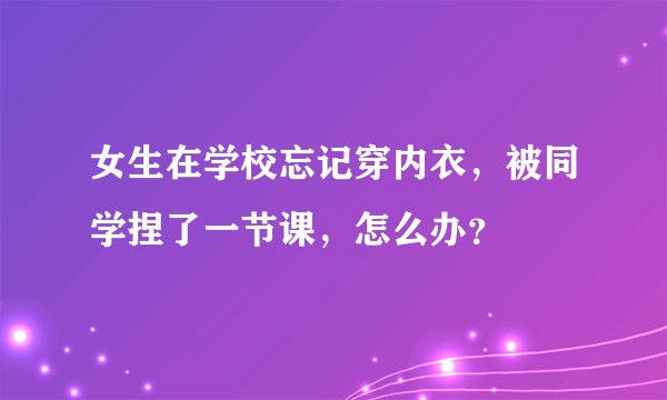 女生在学校忘记穿内衣，被同学捏了一节课，怎么办？