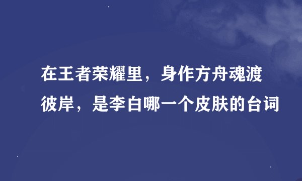 在王者荣耀里，身作方舟魂渡彼岸，是李白哪一个皮肤的台词