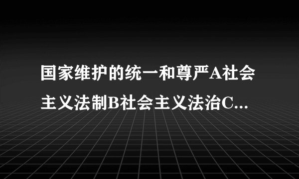 国家维护的统一和尊严A社会主义法制B社会主义法治C社会主义法律D社会主义制度