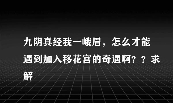 九阴真经我一峨眉，怎么才能遇到加入移花宫的奇遇啊？？求解