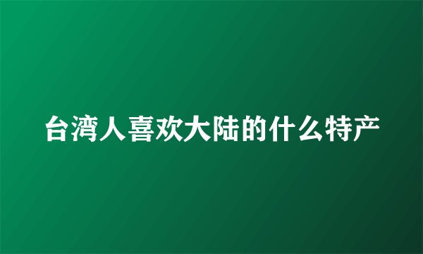 台湾人喜欢大陆的什么特产