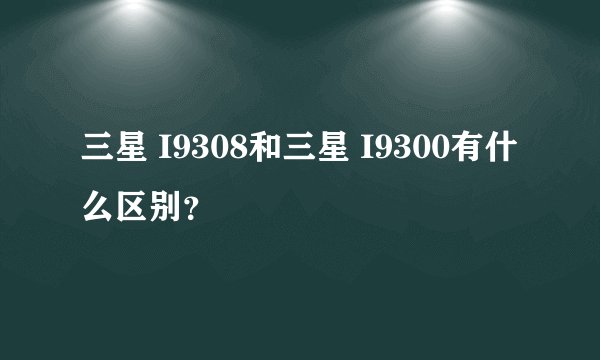 三星 I9308和三星 I9300有什么区别？