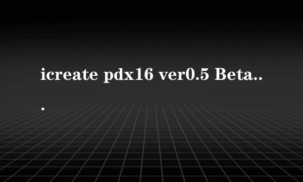 icreate pdx16 ver0.5 Beta如何使用？麻烦各位高手帮忙！谢谢。
