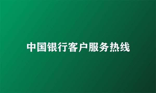中国银行客户服务热线