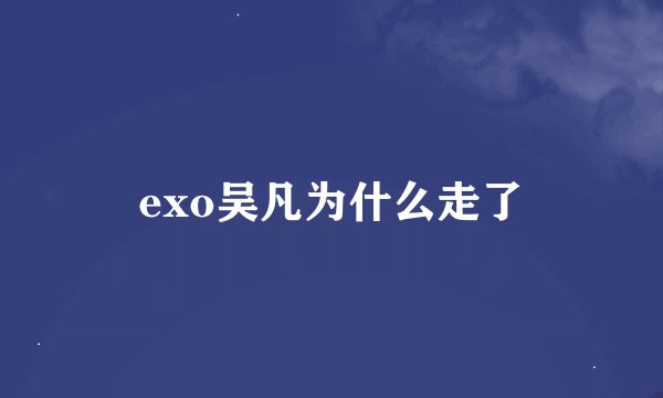 exo吴凡为什么走了