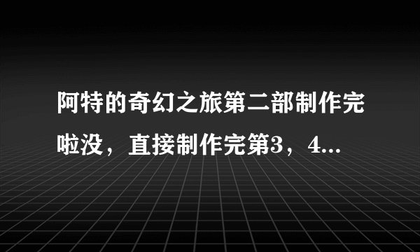 阿特的奇幻之旅第二部制作完啦没，直接制作完第3，4部，阿特找到他的妈妈了没，打败魔萨了吗？