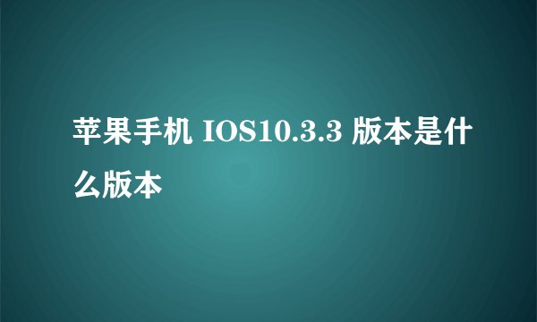 苹果手机 IOS10.3.3 版本是什么版本