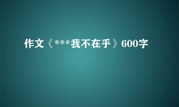 作文《***我不在乎》600字