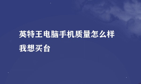 英特王电脑手机质量怎么样 我想买台