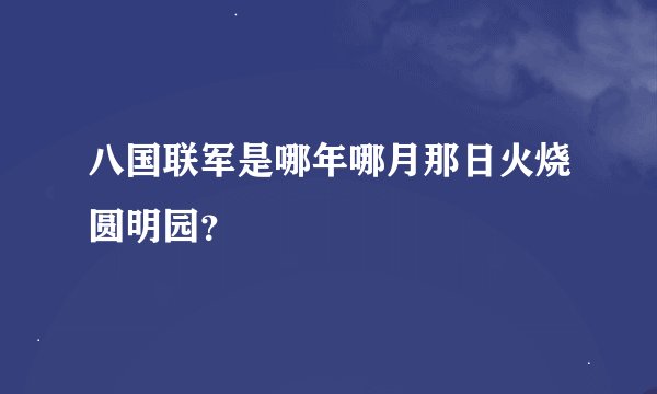 八国联军是哪年哪月那日火烧圆明园？