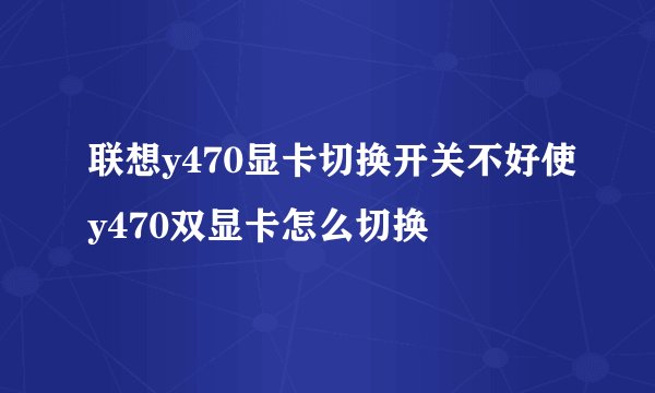 联想y470显卡切换开关不好使y470双显卡怎么切换