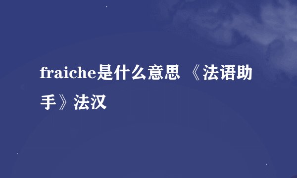 fraiche是什么意思 《法语助手》法汉