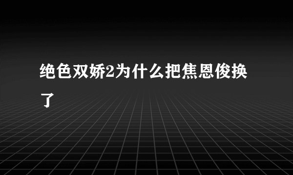 绝色双娇2为什么把焦恩俊换了