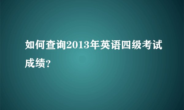 如何查询2013年英语四级考试成绩？