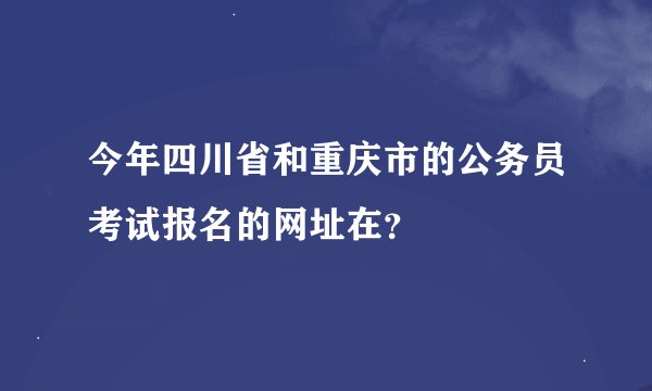 今年四川省和重庆市的公务员考试报名的网址在？