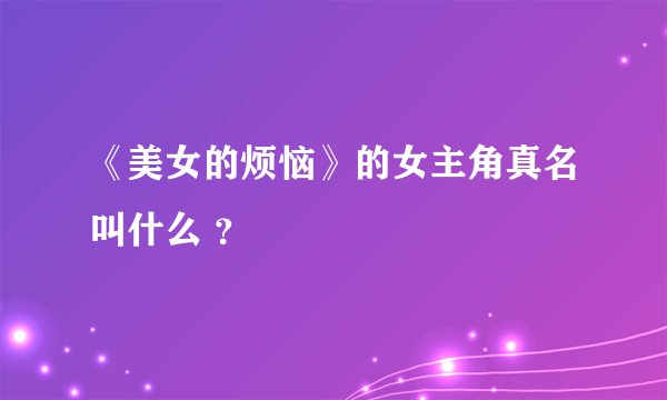 《美女的烦恼》的女主角真名叫什么 ？
