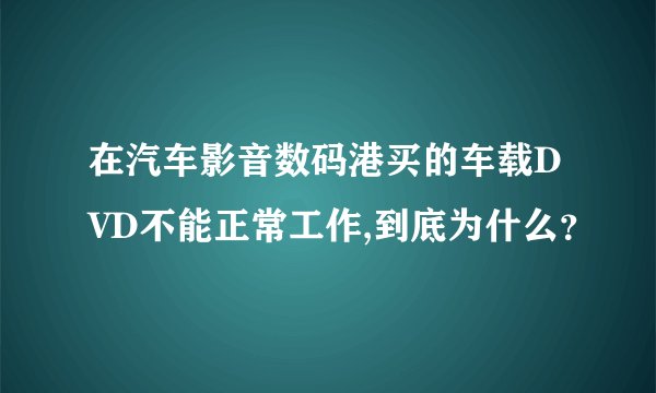在汽车影音数码港买的车载DVD不能正常工作,到底为什么？