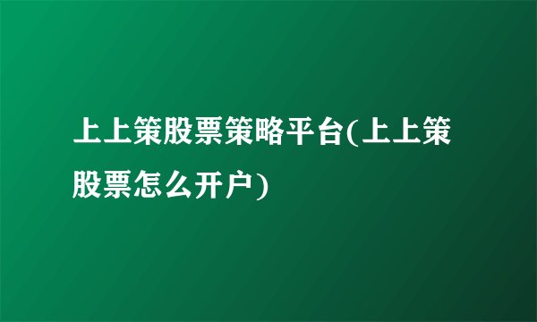 上上策股票策略平台(上上策股票怎么开户)