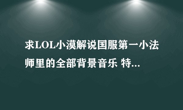 求LOL小漠解说国服第一小法师里的全部背景音乐 特别是那首中文歌