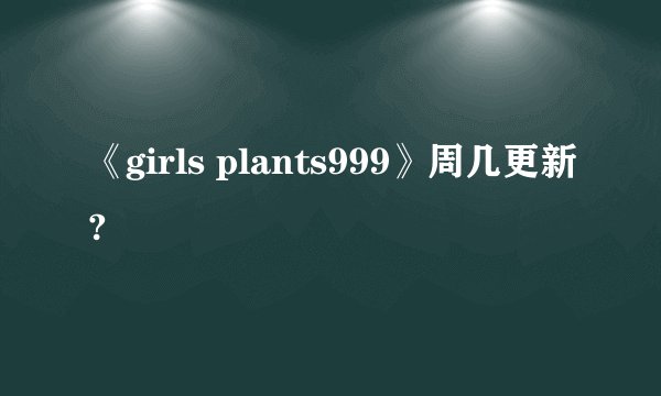 《girls plants999》周几更新?