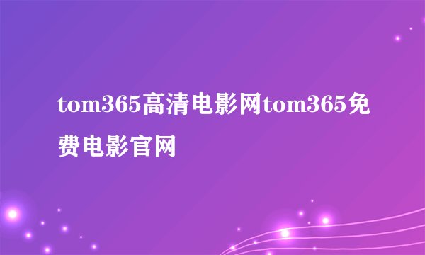 tom365高清电影网tom365免费电影官网