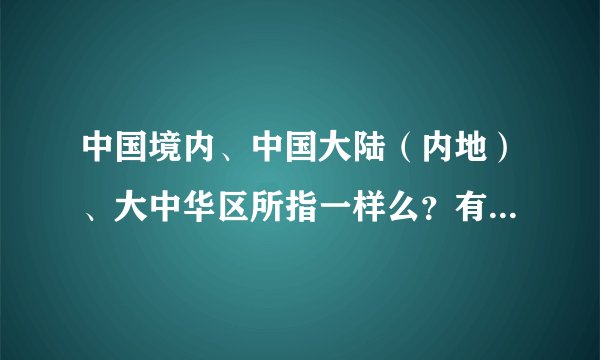 中国境内、中国大陆（内地）、大中华区所指一样么？有什么区别呢？