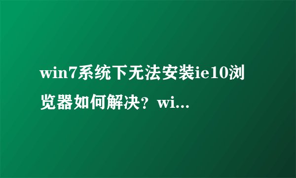 win7系统下无法安装ie10浏览器如何解决？win7系统下无法安装ie10浏览器三种解决方法