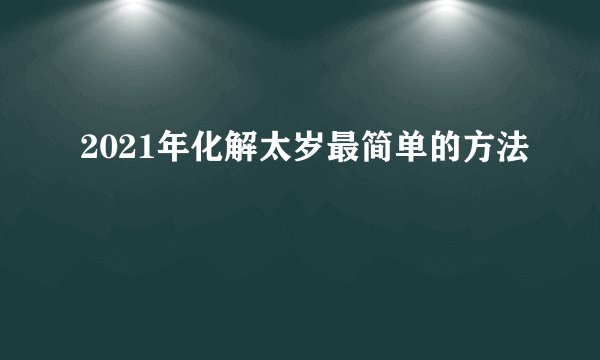 2021年化解太岁最简单的方法