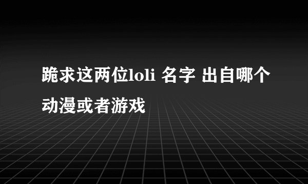 跪求这两位loli 名字 出自哪个动漫或者游戏