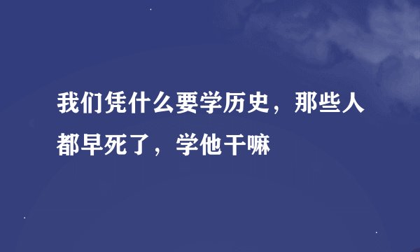 我们凭什么要学历史，那些人都早死了，学他干嘛